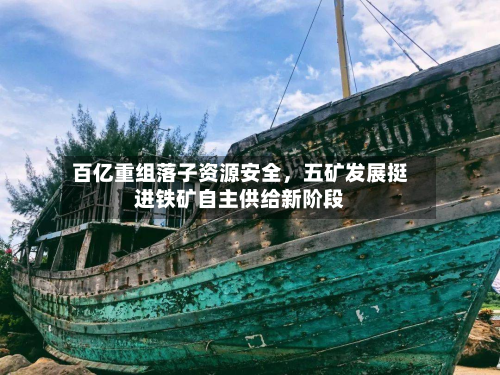百亿重组落子资源安全，五矿发展挺进铁矿自主供给新阶段-第1张图片