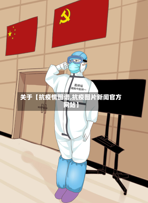 关于【抗疫情图谱,抗疫图片新闻官方网站】-第1张图片