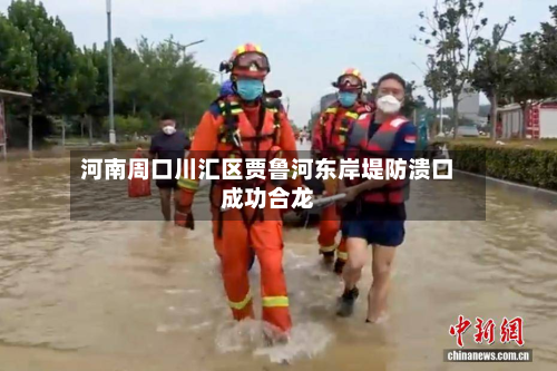 河南周口川汇区贾鲁河东岸堤防溃口成功合龙-第1张图片