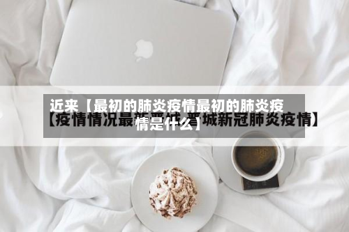 近来【最初的肺炎疫情最初的肺炎疫情是什么】-第1张图片