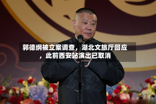 郭德纲被立案调查	，湖北文旅厅回应，此前西安站演出已取消-第1张图片