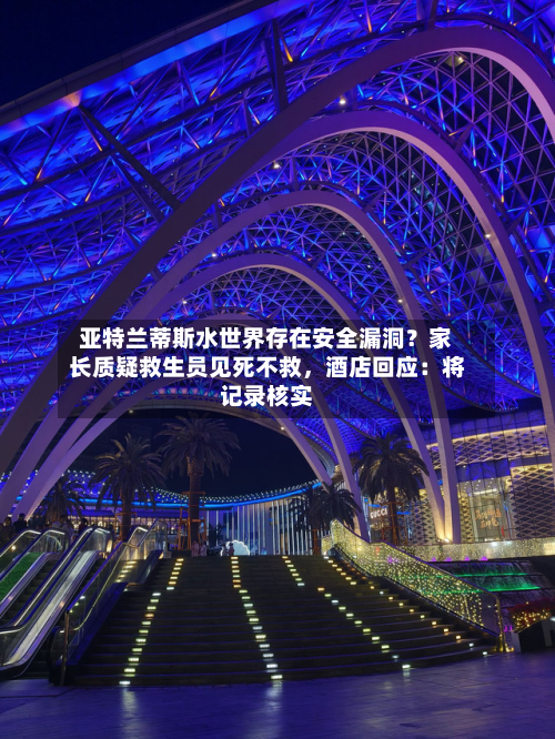 亚特兰蒂斯水世界存在安全漏洞？家长质疑救生员见死不救，酒店回应：将记录核实-第1张图片