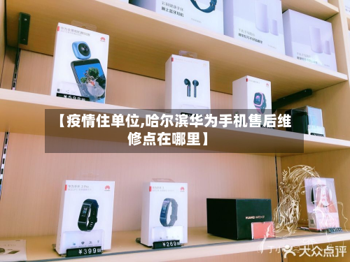 【疫情住单位,哈尔滨华为手机售后维修点在哪里】-第1张图片