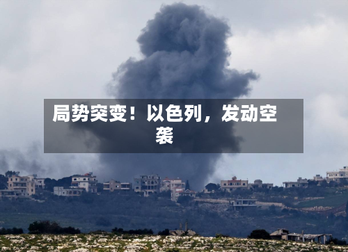 局势突变！以色列，发动空袭-第1张图片
