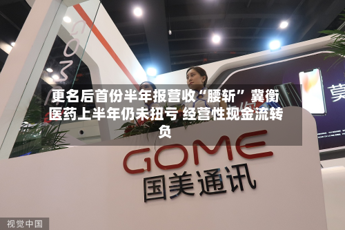 更名后首份半年报营收“腰斩” 冀衡医药上半年仍未扭亏 经营性现金流转负-第2张图片