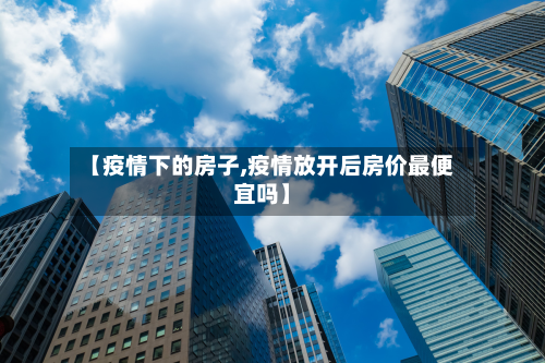 【疫情下的房子,疫情放开后房价最便宜吗】-第2张图片
