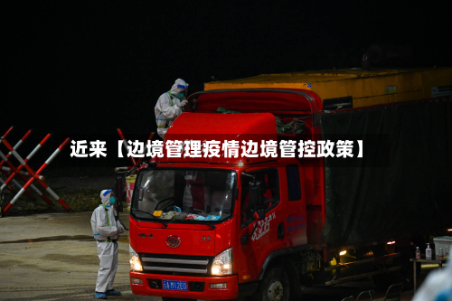近来【边境管理疫情边境管控政策】-第1张图片