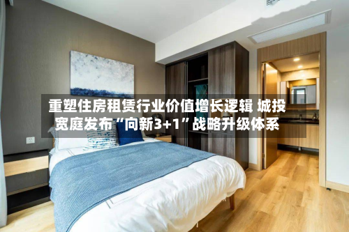 重塑住房租赁行业价值增长逻辑 城投宽庭发布“向新3+1”战略升级体系-第2张图片