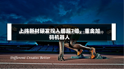 上纬新材研发投入增超7倍	，重金加码机器人-第1张图片