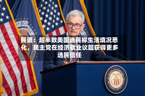 民调：超半数美国选民称生活境况恶化，民主党在经济就业议题获得更多选民信任-第2张图片