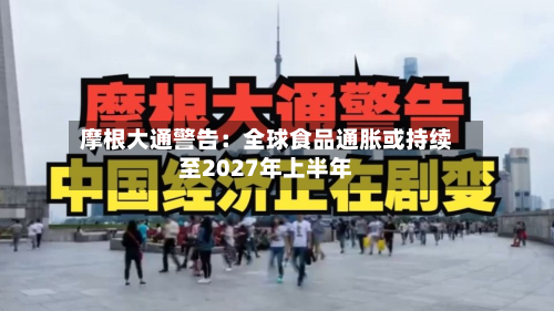 摩根大通警告:全球食品通胀或持续至2027年上半年-第1张图片