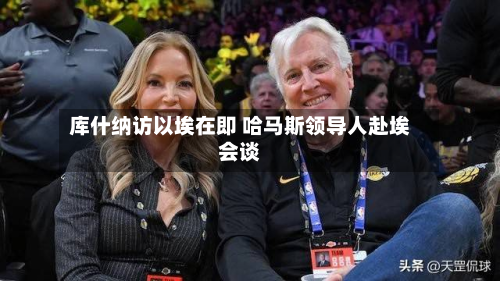 库什纳访以埃在即 哈马斯领导人赴埃会谈-第1张图片