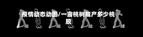 疫情动态动图/一亩桃树能产多少桃胶-第1张图片