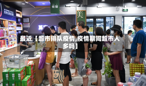 最近【超市排队疫情,疫情期间超市人多吗】-第1张图片