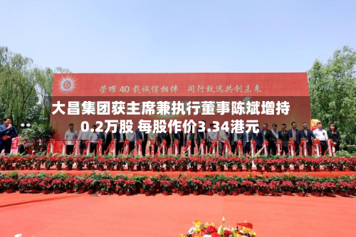 大昌集团获主席兼执行董事陈斌增持0.2万股 每股作价3.34港元-第1张图片