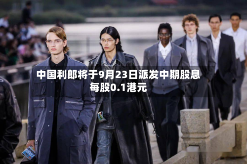中国利郎将于9月23日派发中期股息每股0.1港元-第1张图片