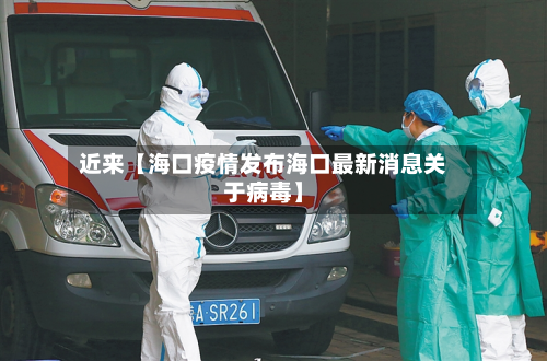 近来【海口疫情发布海口最新消息关于病毒】-第1张图片
