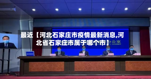 最近【河北石家庄市疫情最新消息,河北省石家庄市属于哪个市】-第2张图片