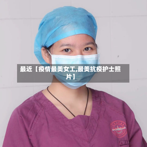 最近【疫情最美女工,最美抗疫护士照片】-第3张图片