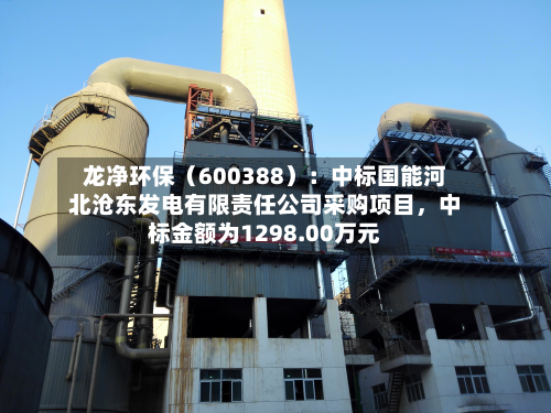 龙净环保（600388）：中标国能河北沧东发电有限责任公司采购项目，中标金额为1298.00万元-第1张图片