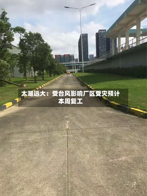 太湖远大：受台风影响厂区受灾预计本周复工-第1张图片