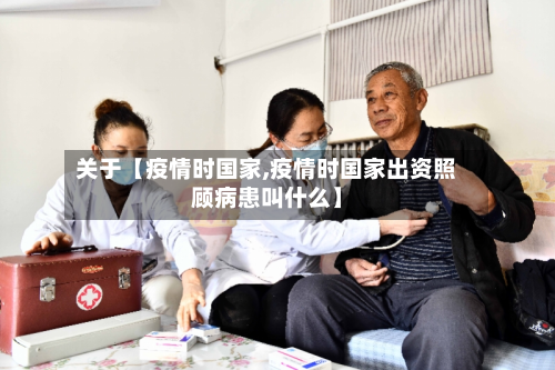 关于【疫情时国家,疫情时国家出资照顾病患叫什么】-第1张图片