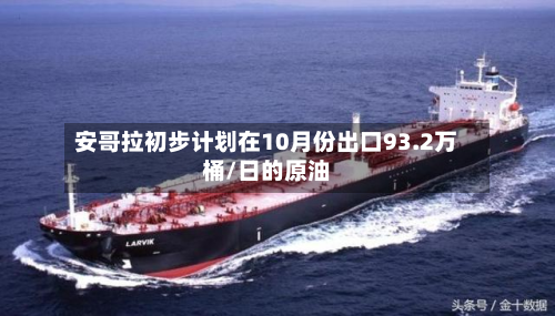 安哥拉初步计划在10月份出口93.2万桶/日的原油-第1张图片