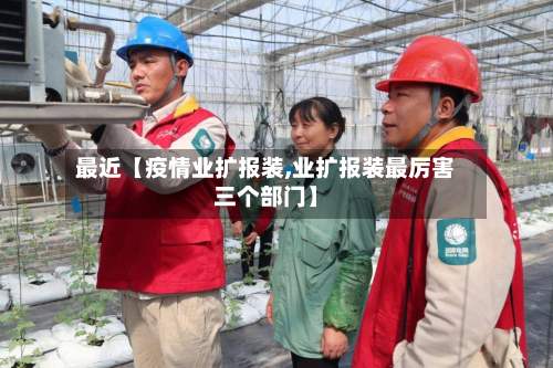 最近【疫情业扩报装,业扩报装最厉害三个部门】-第2张图片