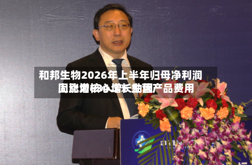 和邦生物2026年上半年归母净利润同比增634.3% 主营产品费用
上涨为核心增长动因-第2张图片