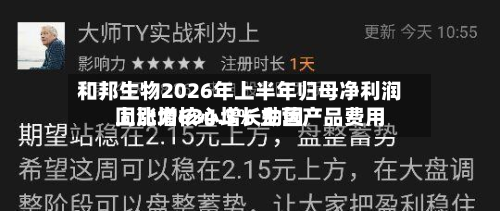 和邦生物2026年上半年归母净利润同比增634.3% 主营产品费用
上涨为核心增长动因-第1张图片