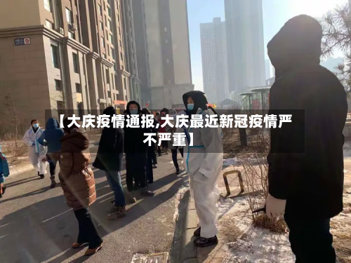 【大庆疫情通报,大庆最近新冠疫情严不严重】-第2张图片