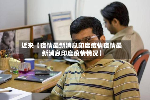近来【疫情最新消息印度疫情疫情最新消息印度疫情情况】-第3张图片
