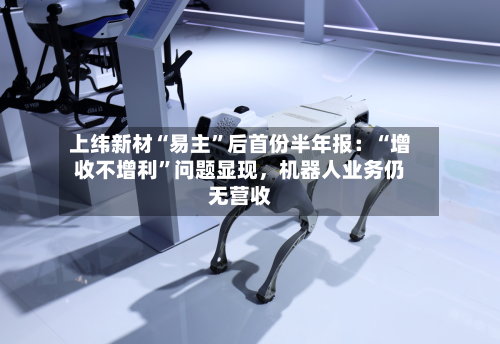 上纬新材“易主	”后首份半年报：“增收不增利”问题显现，机器人业务仍无营收-第1张图片