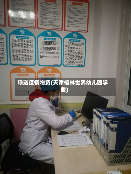 输送疫情物资(天津格林世界幼儿园学费)-第1张图片