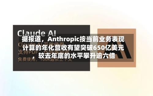 据报道，Anthropic按当前业务表现计算的年化营收有望突破650亿美元，较去年底的水平攀升逾六倍-第1张图片
