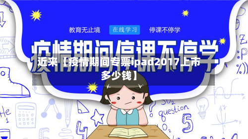 近来【疫情期间专票ipad2017上市多少钱】-第1张图片