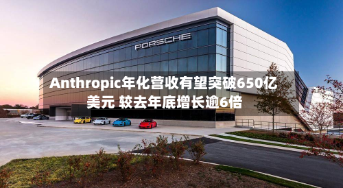 Anthropic年化营收有望突破650亿美元 较去年底增长逾6倍-第1张图片