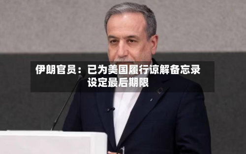 伊朗官员:已为美国履行谅解备忘录设定最后期限-第1张图片