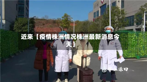 近来【疫情株洲情况株洲最新消息今天】-第3张图片