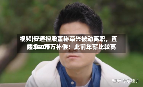 视频|安通控股董秘荣兴被动离职	，直接拿200万补偿！此前年薪比较高达340万-第1张图片