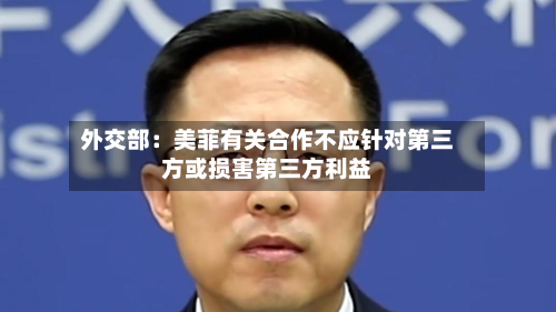 外交部:美菲有关合作不应针对第三方或损害第三方利益-第2张图片
