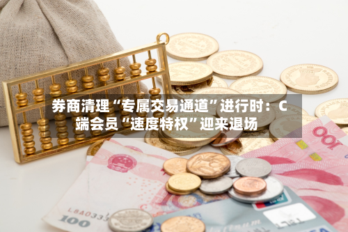 券商清理“专属交易通道”进行时：C端会员“速度特权”迎来退场-第1张图片