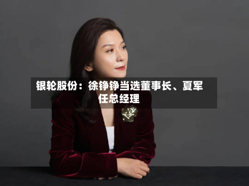 银轮股份：徐铮铮当选董事长、夏军任总经理-第3张图片
