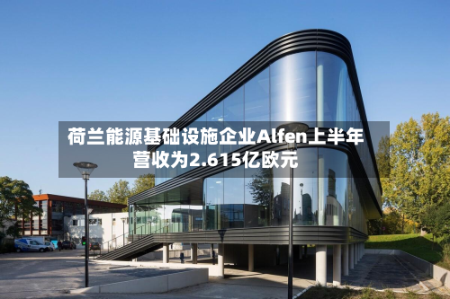 荷兰能源基础设施企业Alfen上半年营收为2.615亿欧元-第1张图片