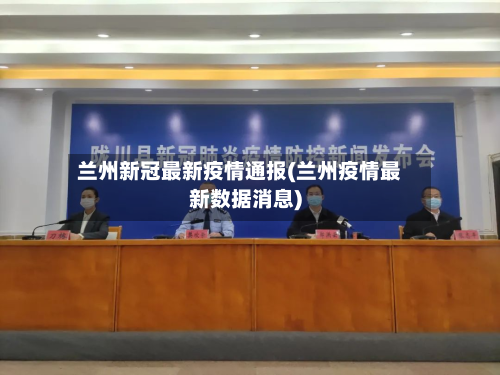 兰州新冠最新疫情通报(兰州疫情最新数据消息)-第3张图片