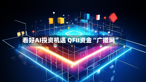 看好AI投资机遇 QFII资金“广撒网”-第1张图片