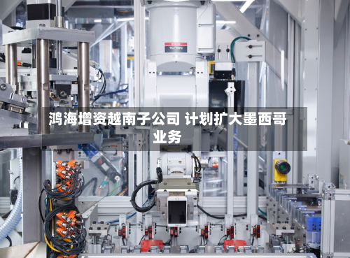 鸿海增资越南子公司 计划扩大墨西哥业务-第3张图片