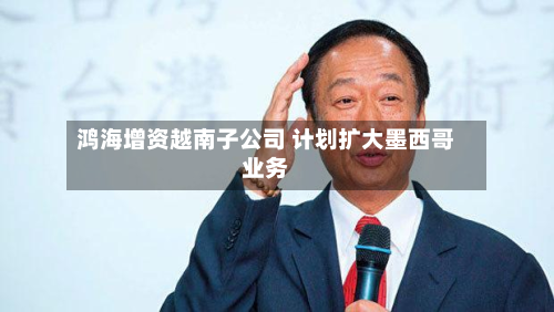 鸿海增资越南子公司 计划扩大墨西哥业务-第2张图片