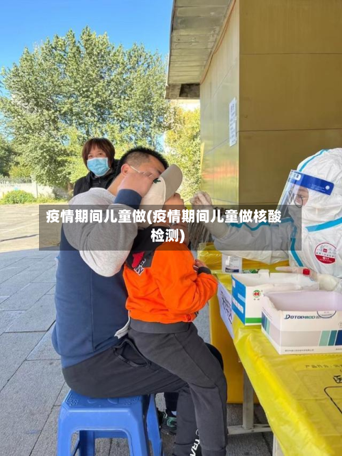 疫情期间儿童做(疫情期间儿童做核酸检测)-第1张图片