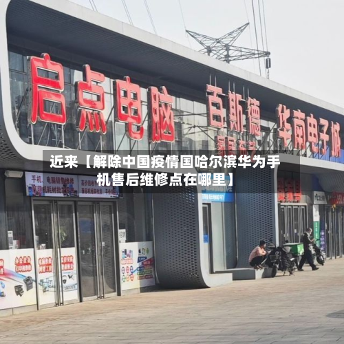 近来【解除中国疫情国哈尔滨华为手机售后维修点在哪里】-第1张图片